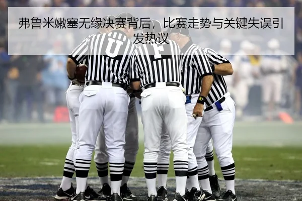 弗鲁米嫩塞无缘决赛背后，比赛走势与关键失误引发热议